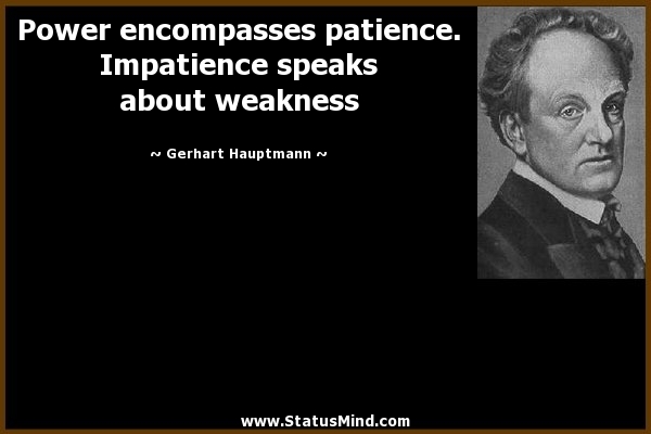 Power encompasses patience. Impatience speaks about weakness Gerhart Hauptmann