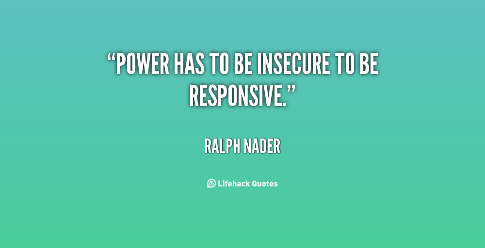 Power has to be insecure to be responsive.  Ralph Nader