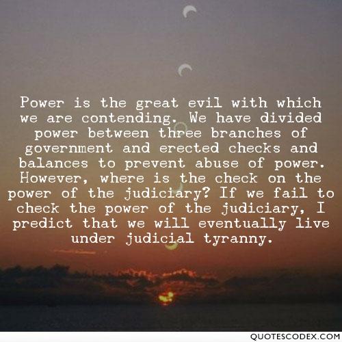 Power is the great evil with which we are contending. We have divided power between three branches of government and erected checks and balances to...