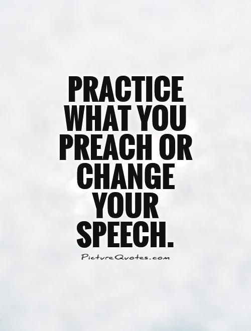 Practice what you preach or change your speech