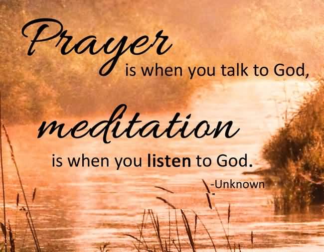 Prayer is when you talk to God; meditation is when you listen to God