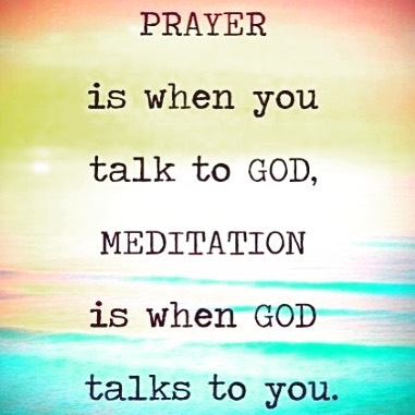 Prayer is when you talk to god, meditation is when god talks to you.