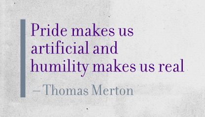 Pride makes us artificial and humility makes us real. Thomas Merton