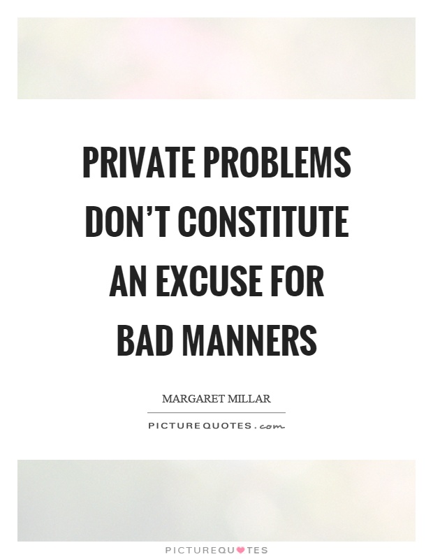 Private problems don’t constitute an excuse for bad manners. Margaret Millar
