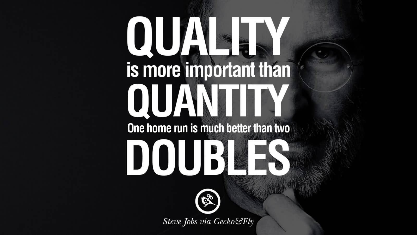 Quality is more important than quantity one home run is much better than two doubles. Steve Jobs