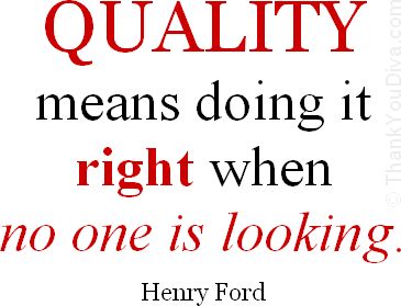Quality means doing it right when no one is looking. Henry Ford