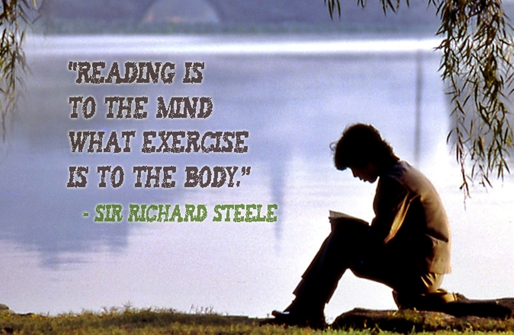 Reading is to the mind what exercise is to the body. Sir Richard Steele