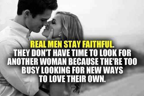 Real men stay faithful. They don’t have time to look for other women because they’re too busy looking for new ways to love their own.
