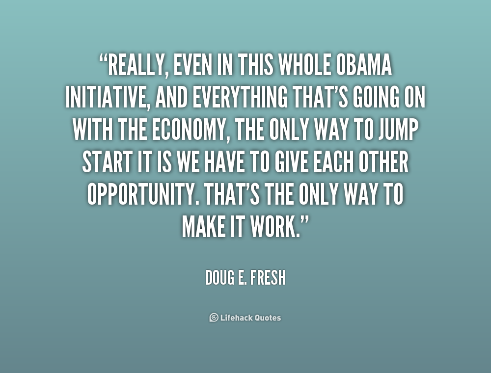 Really, even in this whole Obama initiative, and everything that’s going on with the economy, the only way to jump start it is we have to give each other …Doug E. Fresh