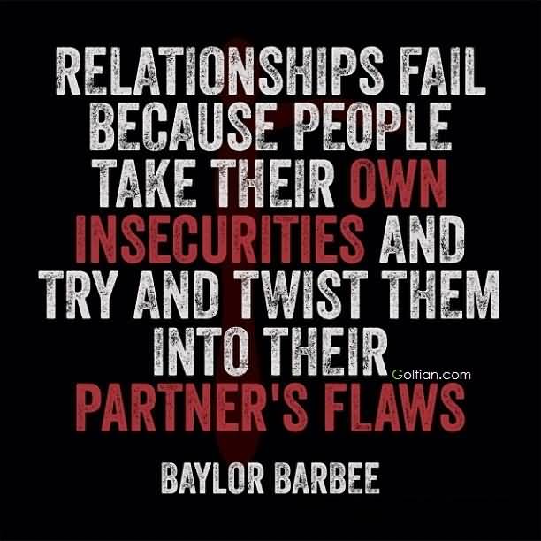 Relationships fail because people take their own insecurities and try and twist them into their partner’s flaws. Baylor Barbee