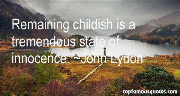 Remaining childish is a tremendous state of innocence. John Lydon