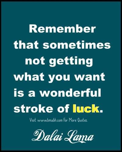 Remember that sometimes not getting what you want is a wonderful stroke of luck. Dalai Lama