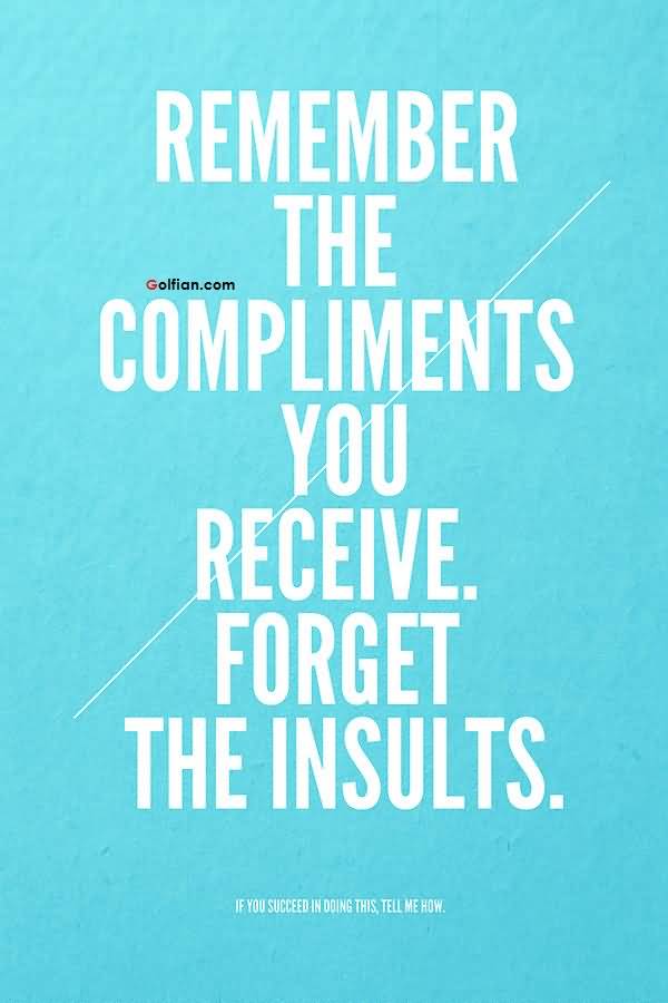 Remember the compliments you receive, forget the insults