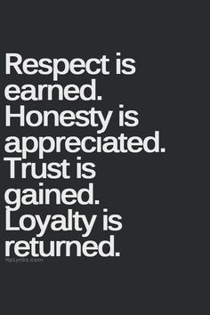 Respect is earned, Honesty is appreciated. Trust is gained. Loyalty is returned