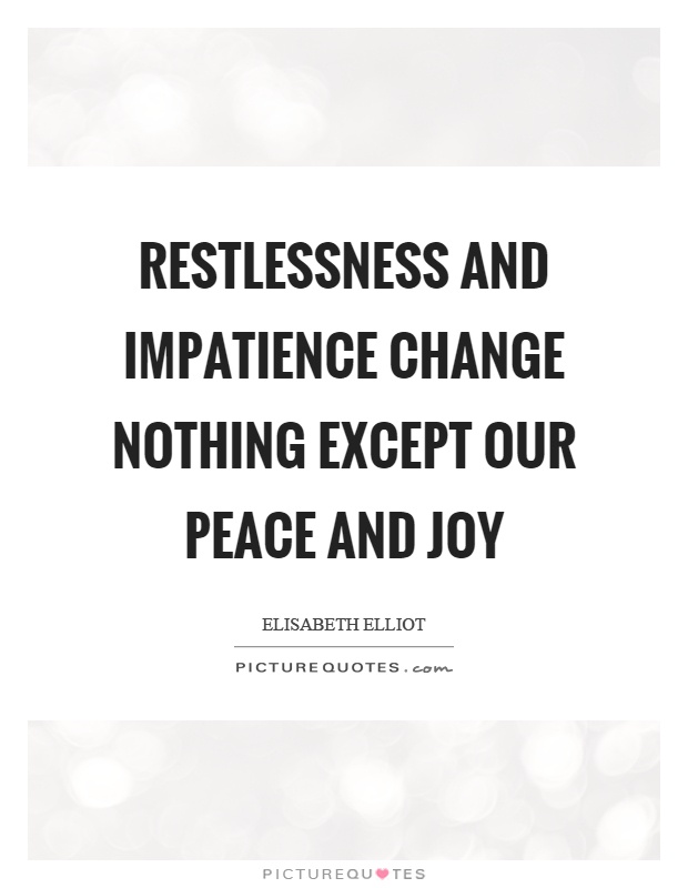 Restlessness and impatience change nothing except our peace and joy. Peace does not dwell in outward things, but in the heart prepar… Elisabeth Elliott