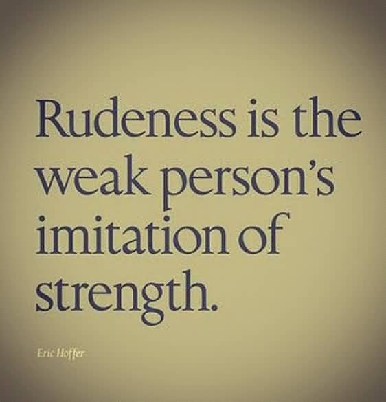 Rudeness is a weak imitation of strength. Eric Hoffer