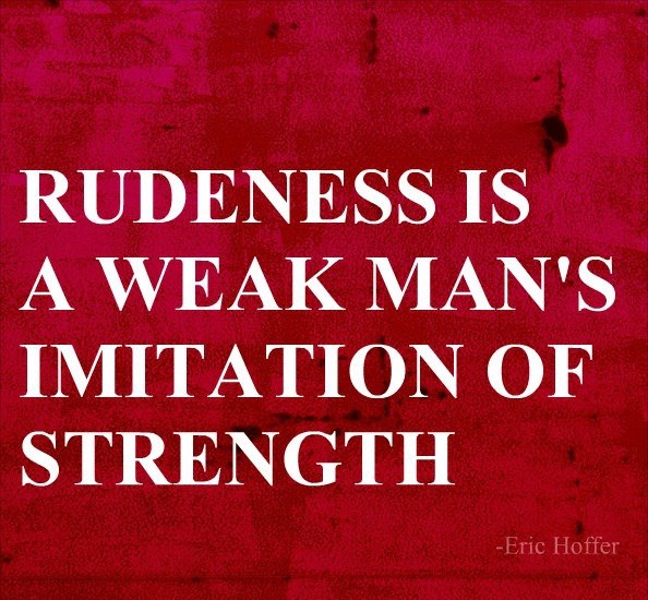 Rudeness is the weak man's imitation of strength. Eric Hoffer