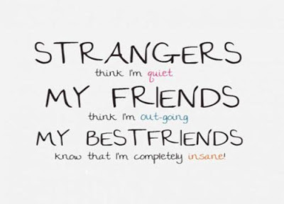 STRANGERS think I'm quiet. MY FRIENDS think I'm outgoing. MY BEST FRIENDS know that I'm completely insane