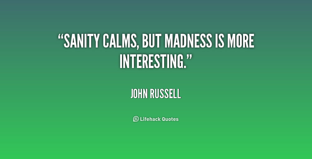 Sanity calms, but madness is more interesting. John Russell