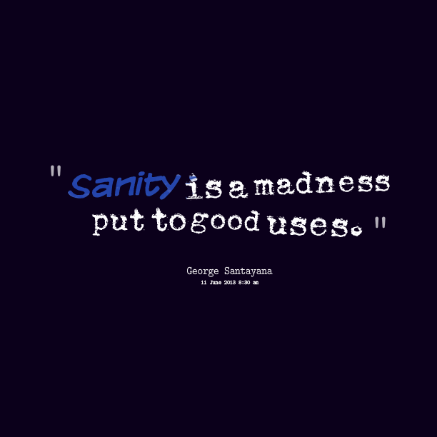 Sanity is madness put to good use. George Santayana