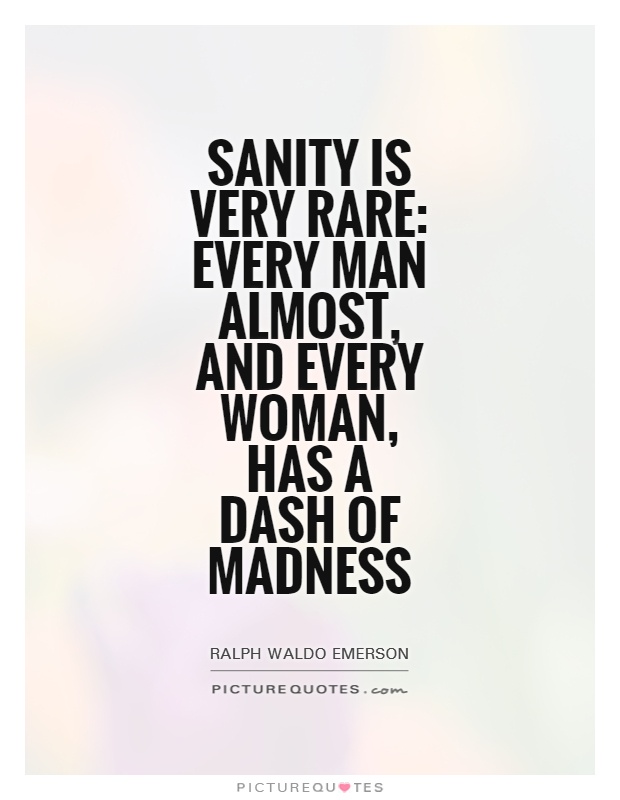 Sanity is very rare every man almost, and every woman, has a dash of madness. ... The sanity of society is a balance of a thousand insanities. Ralph Waldo Emerson