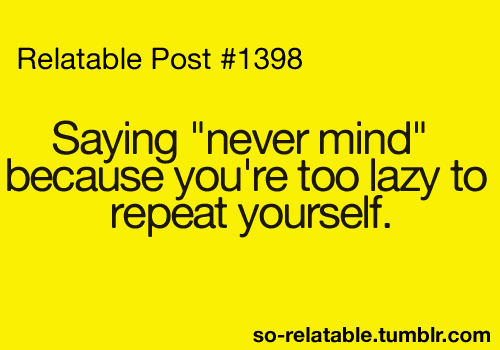 Saying never mind because you’re too lazy to repeat yourself