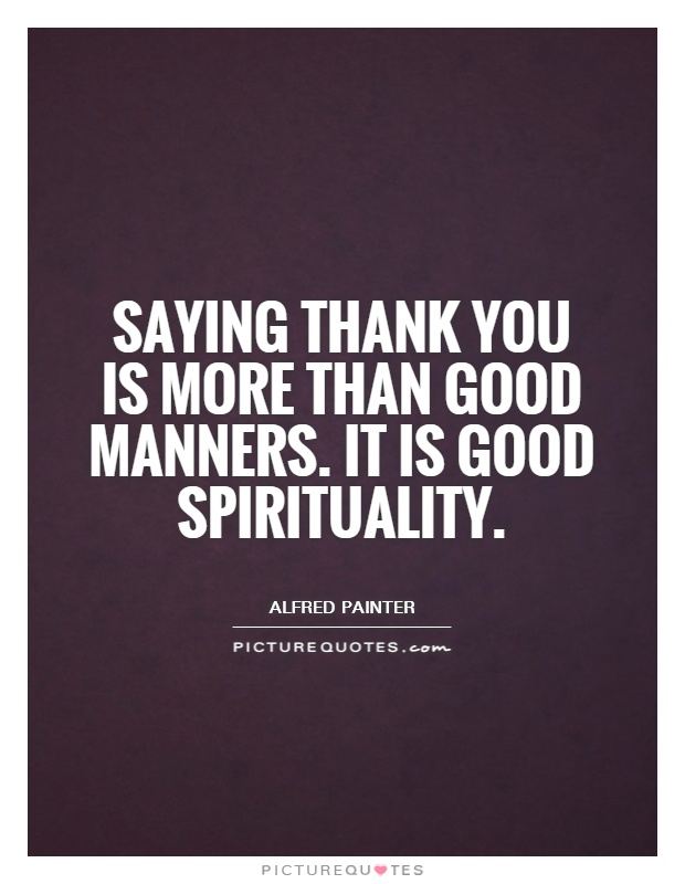 Saying thank you is more than good manners. It is good spirituality. Alfred Painter