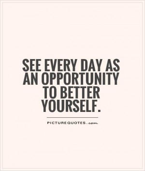 See every day as an opportunity to better yourself.