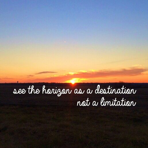 See the horizon as a destination, not a limitation
