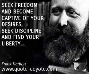Seek freedom and become captive of your desires. Seek discipline and find your liberty. Frank Herbert