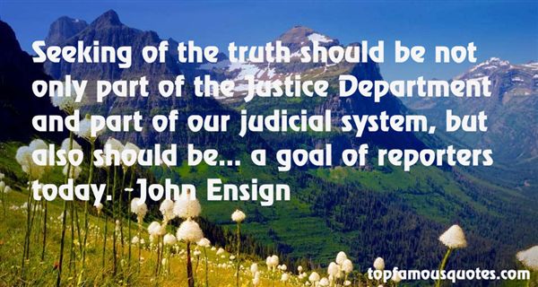 Seeking of the truth should be not only part of the Justice Department and part of our judicial system, but also should be... a goal of reporters today. John Ensign
