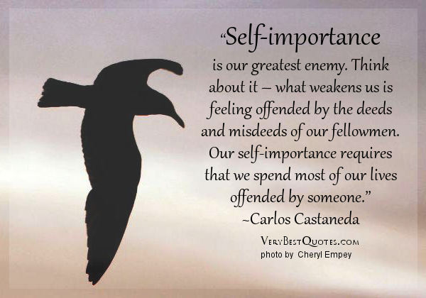 Self-importance is our greatest enemy. Think about it – what weakens us is feeling offended by the deeds and misdeeds of our fellowmen. Our self-importance .. Carlos Castaneda