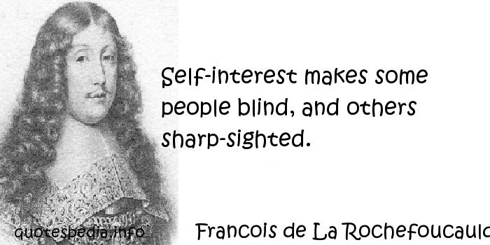 Self-interest makes some people blind, and others sharp-sighted. Francois de La Rochefoucauld