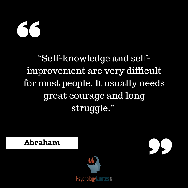 Self-knowledge and self-improvement are very difficult for most people. It usually needs great courage and long struggle. Abraham Maslow
