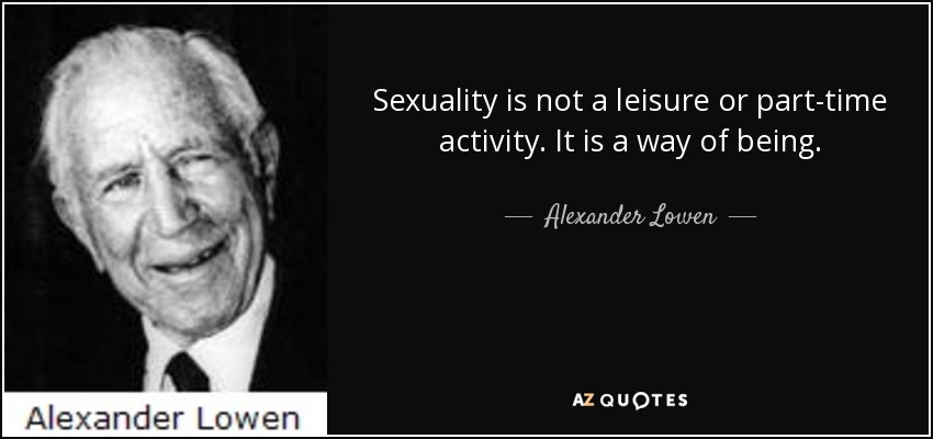 Sexuality is not a leisure or part-time activity. It is a way of being. Alexander Lowen