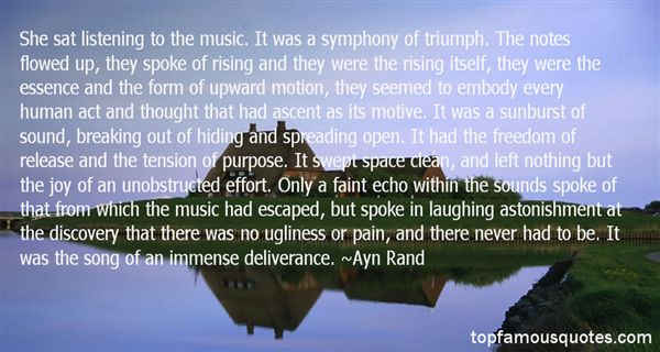 She sat listening to the music. It was a symphony of triumph. The notes flowed up, they spoke of rising and they were the rising itself, they were the essence and … Ayn Rand