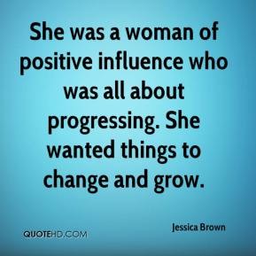 She was a woman of positive influence who was all about progressing. She wanted things to change and grow. Jessica Brown