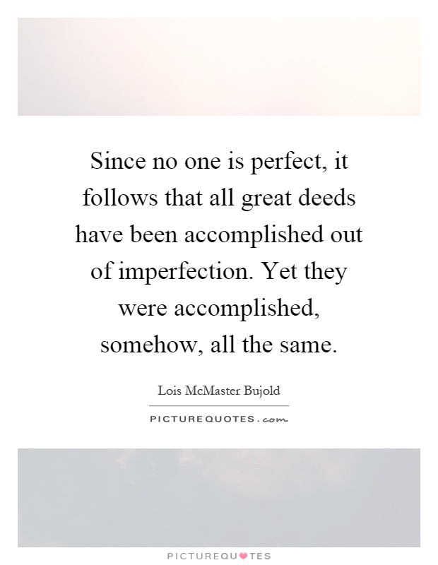 Since no one is perfect, it follows that all great deeds have been accomplished out of imperfection. Yet they… Lois McMaster Bujold