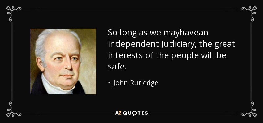 So long as we mayhavean independent Judiciary, the great interests of the people will be safe. John Rutledge