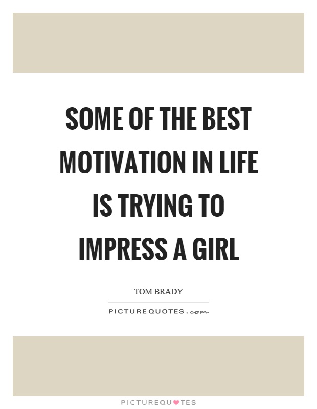 Some of the best motivation in life is trying to impress a girl. Tom Brady