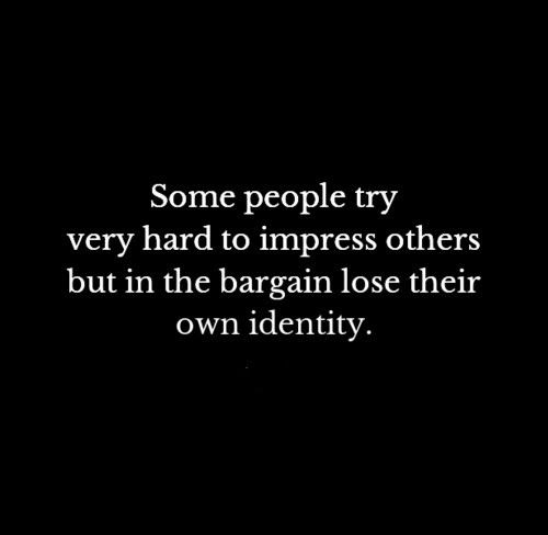Some people try very hard to impress others but in the bargain lose their own identity