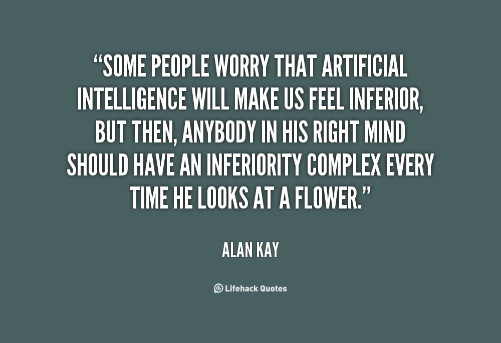 Some people worry that artificial intelligence will make us feel inferior, but then, anybody in his right mind should have an inferiority complex every time he looks at a flower. Alan Kay