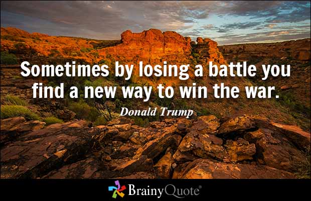 Sometimes by losing a battle you find a new way to win the war. Donald Trump