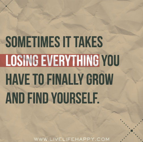 Sometimes it takes losing everything you have to finally grow and find yourself