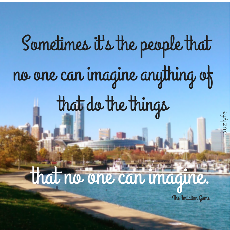 Sometimes it’s the people that no one can imagine anything of that do the things that no one can imagine.