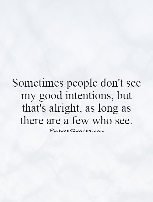 Sometimes people don't see my good intentions, but that's alright, as long as there are a few who see