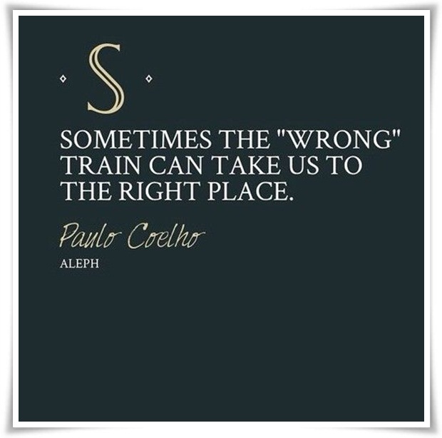 Sometimes the wrong train can take us to the right place. Paulo Coelho