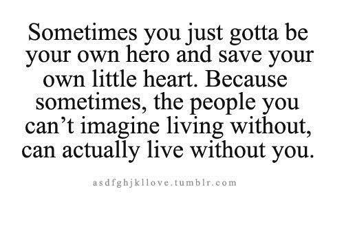 Sometimes you just gotta be your own hero and save your own little heart. Because sometimes the people you can’t imagine living with,..