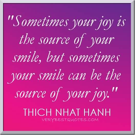 Sometimes your joy is the source of your smile, but sometimes your smile can be the source of your joy. THICH NHAT HANH