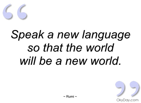Speak a new language so that the world will be a new world. Rumi